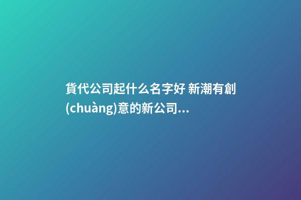 貨代公司起什么名字好 新潮有創(chuàng)意的新公司名字,起名之家-第1張-公司起名-玄機(jī)派